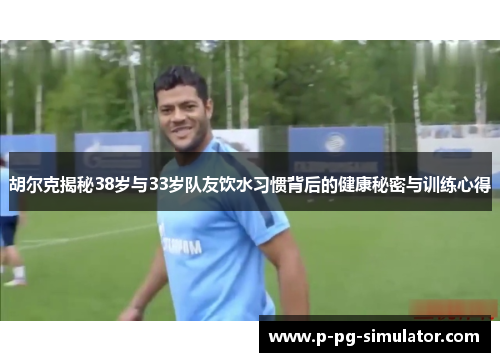 胡尔克揭秘38岁与33岁队友饮水习惯背后的健康秘密与训练心得