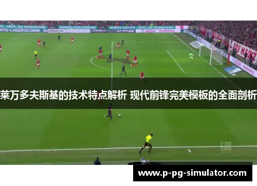 莱万多夫斯基的技术特点解析 现代前锋完美模板的全面剖析