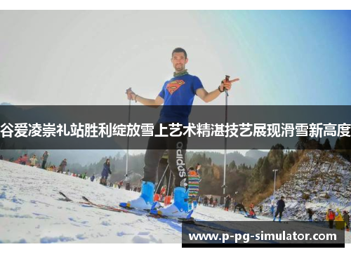 谷爱凌崇礼站胜利绽放雪上艺术精湛技艺展现滑雪新高度 谷爱凌崇礼站胜利绽放雪上艺术精湛技艺展现滑雪新高度