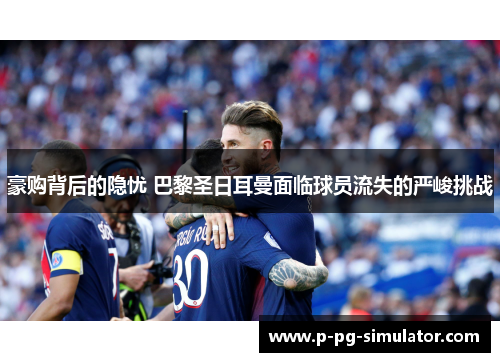 豪购背后的隐忧 巴黎圣日耳曼面临球员流失的严峻挑战
