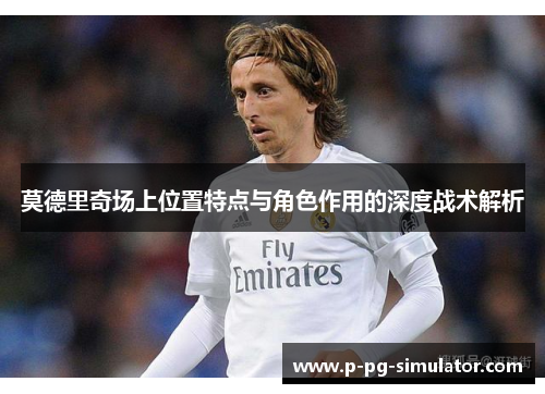 莫德里奇场上位置特点与角色作用的深度战术解析