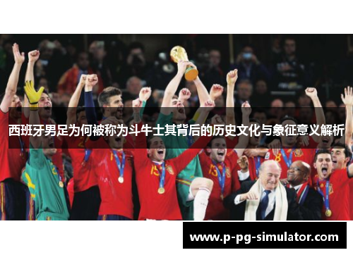 西班牙男足为何被称为斗牛士其背后的历史文化与象征意义解析 西班牙男足为何被称为斗牛士其背后的历史文化与象征意义解析