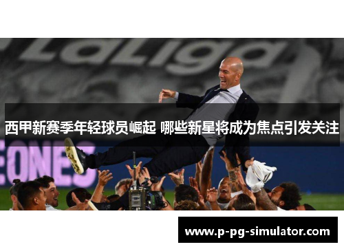 西甲新赛季年轻球员崛起 哪些新星将成为焦点引发关注 西甲新赛季年轻球员崛起 哪些新星将成为焦点引发关注