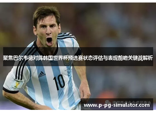 聚焦巴尔韦德对阵韩国世界杯预选赛状态评估与表现前瞻关键战解析