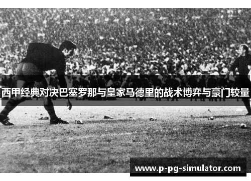 西甲经典对决巴塞罗那与皇家马德里的战术博弈与豪门较量 西甲经典对决巴塞罗那与皇家马德里的战术博弈与豪门较量