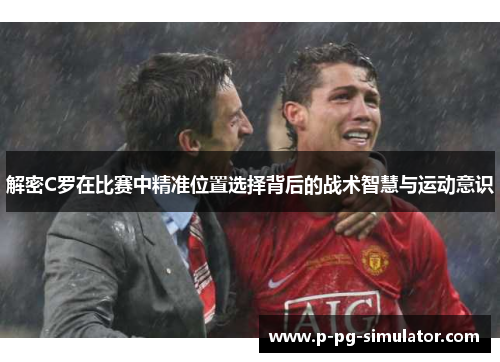 解密C罗在比赛中精准位置选择背后的战术智慧与运动意识 解密C罗在比赛中精准位置选择背后的战术智慧与运动意识