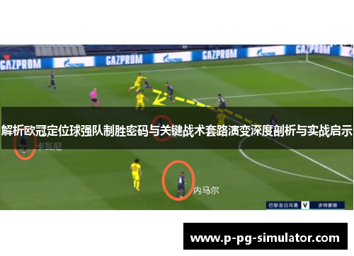 解析欧冠定位球强队制胜密码与关键战术套路演变深度剖析与实战启示