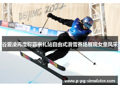 谷爱凌再度称霸崇礼站自由式滑雪赛场展现女皇风采