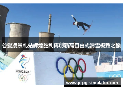 谷爱凌崇礼站辉煌胜利再创新高自由式滑雪极致之巅 谷爱凌崇礼站辉煌胜利再创新高自由式滑雪极致之巅