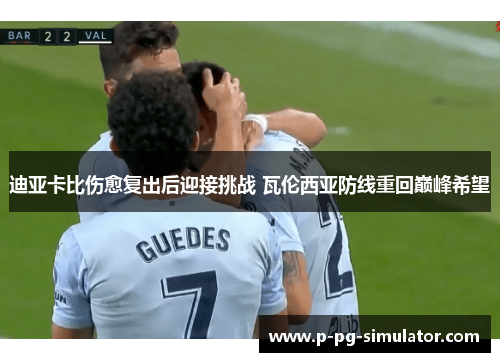 迪亚卡比伤愈复出后迎接挑战 瓦伦西亚防线重回巅峰希望 迪亚卡比伤愈复出后迎接挑战 瓦伦西亚防线重回巅峰希望