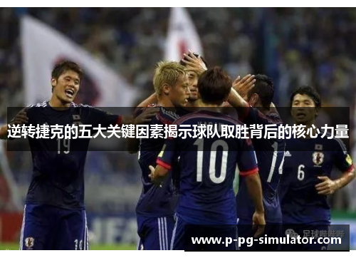 逆转捷克的五大关键因素揭示球队取胜背后的核心力量 逆转捷克的五大关键因素揭示球队取胜背后的核心力量