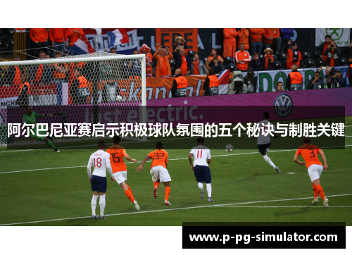 阿尔巴尼亚赛启示积极球队氛围的五个秘诀与制胜关键 阿尔巴尼亚赛启示积极球队氛围的五个秘诀与制胜关键