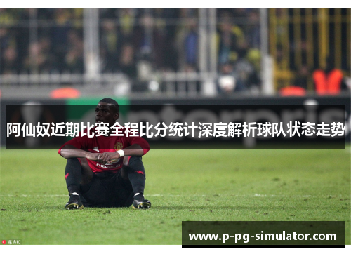 阿仙奴近期比赛全程比分统计深度解析球队状态走势