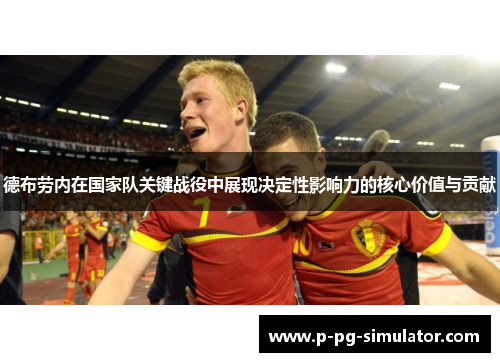 德布劳内在国家队关键战役中展现决定性影响力的核心价值与贡献 德布劳内在国家队关键战役中展现决定性影响力的核心价值与贡献