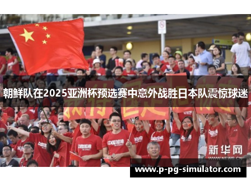 朝鲜队在2025亚洲杯预选赛中意外战胜日本队震惊球迷 朝鲜队在2025亚洲杯预选赛中意外战胜日本队震惊球迷
