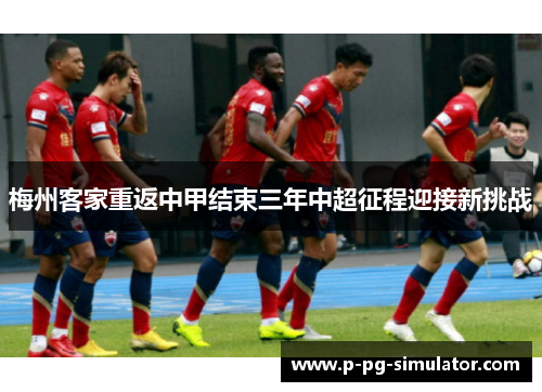 梅州客家重返中甲结束三年中超征程迎接新挑战 梅州客家重返中甲结束三年中超征程迎接新挑战