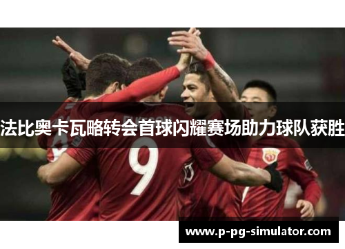 法比奥卡瓦略转会首球闪耀赛场助力球队获胜 法比奥卡瓦略转会首球闪耀赛场助力球队获胜