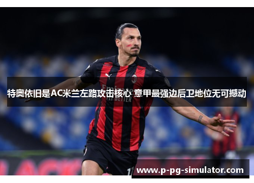 特奥依旧是AC米兰左路攻击核心 意甲最强边后卫地位无可撼动 特奥依旧是AC米兰左路攻击核心 意甲最强边后卫地位无可撼动