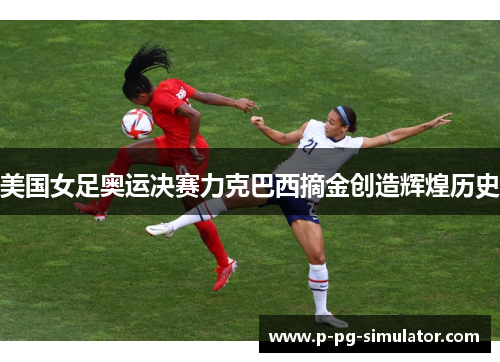 美国女足奥运决赛力克巴西摘金创造辉煌历史