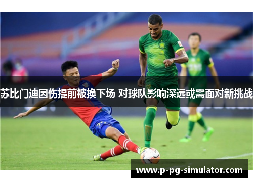 苏比门迪因伤提前被换下场 对球队影响深远或需面对新挑战 苏比门迪因伤提前被换下场 对球队影响深远或需面对新挑战