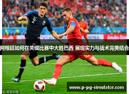阿根廷如何在关键比赛中大胜巴西 展现实力与战术完美结合