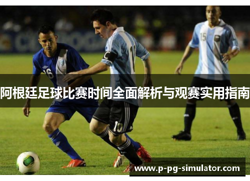 阿根廷足球比赛时间全面解析与观赛实用指南