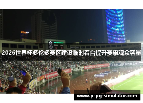 2026世界杯多伦多赛区建设临时看台提升赛事观众容量 2026世界杯多伦多赛区建设临时看台提升赛事观众容量