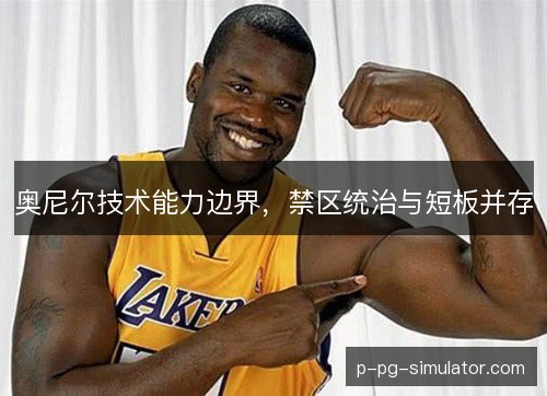 奥尼尔技术能力边界,禁区统治与短板并存 奥尼尔技术能力边界,禁区统治与短板并存