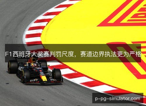 F1西班牙大奖赛判罚尺度,赛道边界执法更为严格 F1西班牙大奖赛判罚尺度,赛道边界执法更为严格