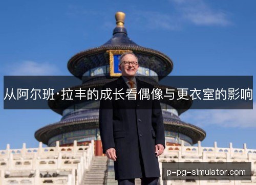 从阿尔班·拉丰的成长看偶像与更衣室的影响 从阿尔班·拉丰的成长看偶像与更衣室的影响