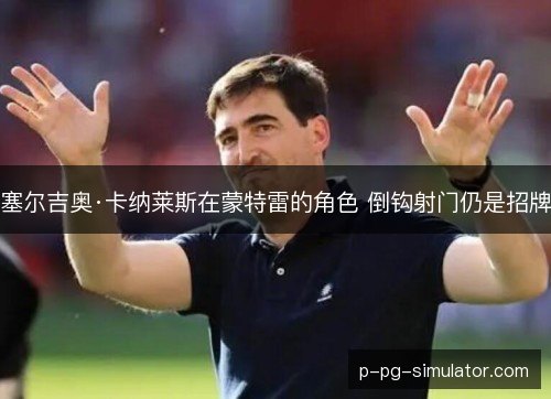 塞尔吉奥·卡纳莱斯在蒙特雷的角色 倒钩射门仍是招牌